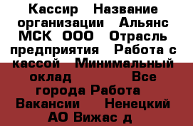 Кассир › Название организации ­ Альянс-МСК, ООО › Отрасль предприятия ­ Работа с кассой › Минимальный оклад ­ 35 000 - Все города Работа » Вакансии   . Ненецкий АО,Вижас д.